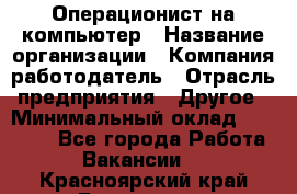 Операционист на компьютер › Название организации ­ Компания-работодатель › Отрасль предприятия ­ Другое › Минимальный оклад ­ 19 000 - Все города Работа » Вакансии   . Красноярский край,Бородино г.